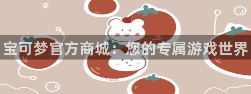 火狐电竞app官网子教育科技有限公司:宝可梦官方商城:您的专属游戏世界