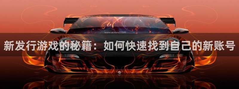 火狐电竞app官网多少钱：新发行游戏的秘籍：如何快速找到自己的新账号