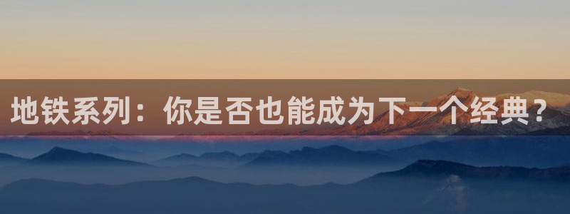 火狐电竞注册平台怎么样：地铁系列：你是否也能成为下一个经典？