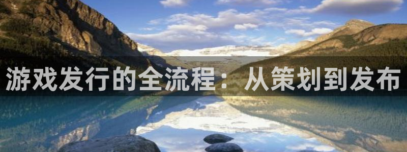 火狐电竞招商主管：游戏发行的全流程：从策划到发布