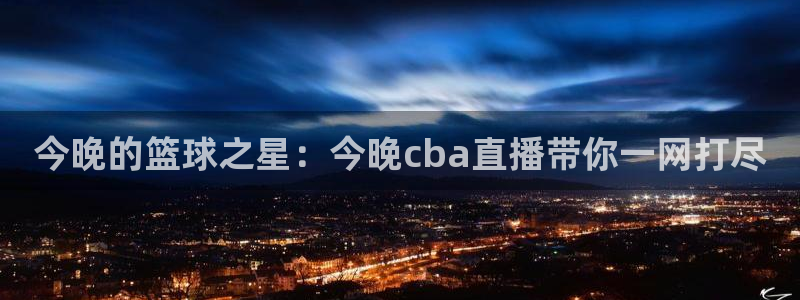 斗球直播app下载最新版：今晚的篮球之星：今晚cba直播带你一网打尽