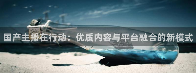下载斗球直播app：国产主播在行动：优质内容与平台融合的新模式