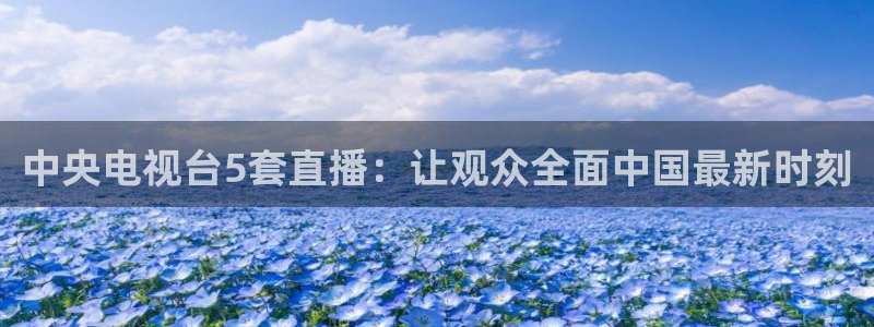 斗球直播ufc：中央电视台5套直播：让观众全面中国最新时刻