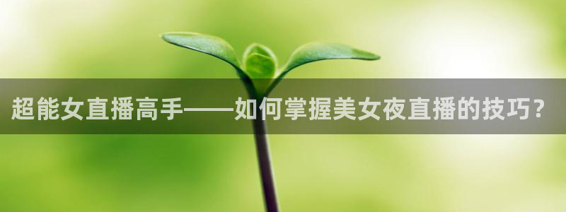 斗球直播ios：超能女直播高手——如何掌握美女夜直播的技巧？