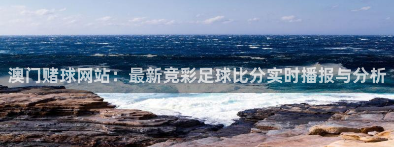 斗球直播免费观看：澳门赌球网站：最新竞彩足球比分实时播报与分析